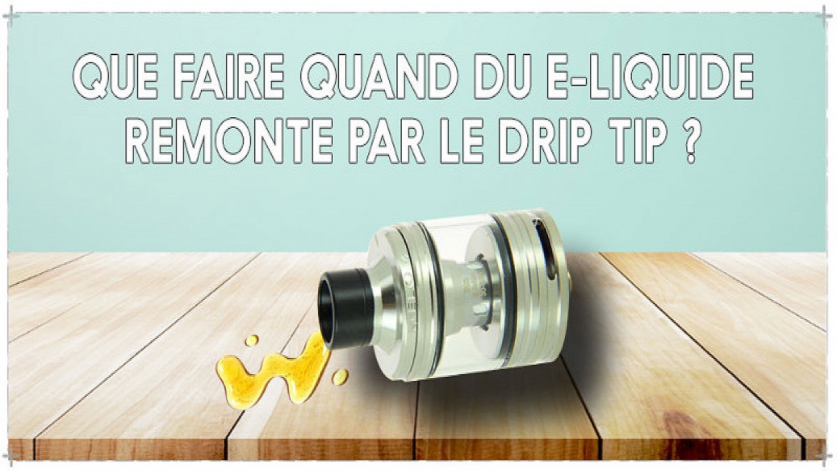 Que faire quand du e-liquide remonte par le drip tip ?