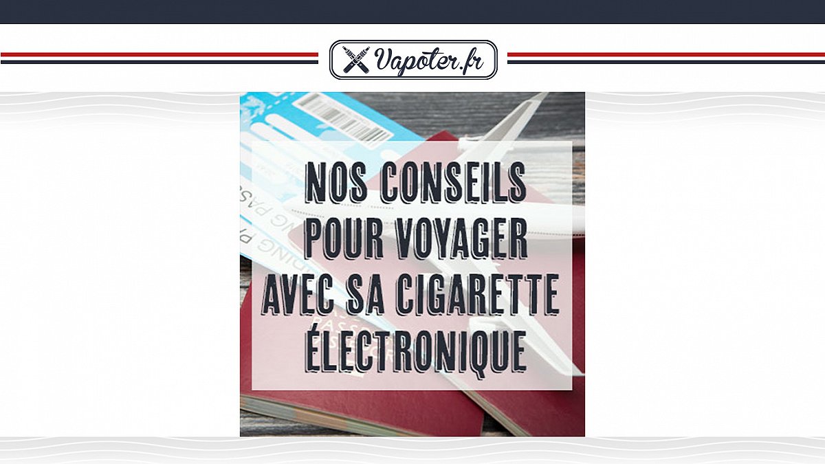 Nos conseils pour voyager avec sa cigarette électronique