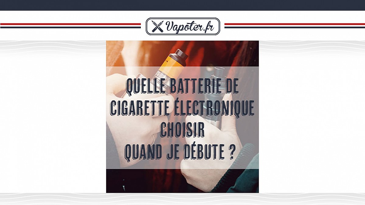 Quelle batterie de cigarette électronique choisir quand je débute ?